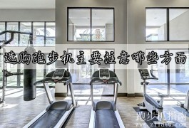 选购跑步机主要注意哪些方面？需着重考虑这五个方面